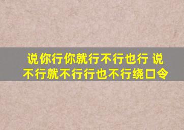 说你行你就行不行也行 说不行就不行行也不行绕口令